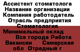 Ассистент стоматолога › Название организации ­ Компания-работодатель › Отрасль предприятия ­ Стоматология › Минимальный оклад ­ 15 000 - Все города Работа » Вакансии   . Самарская обл.,Отрадный г.